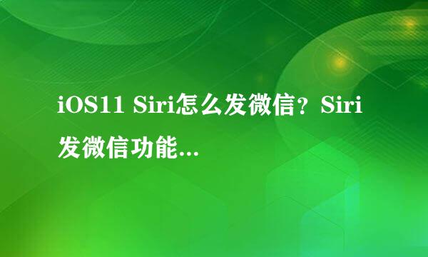 iOS11 Siri怎么发微信？Siri发微信功能使用方法