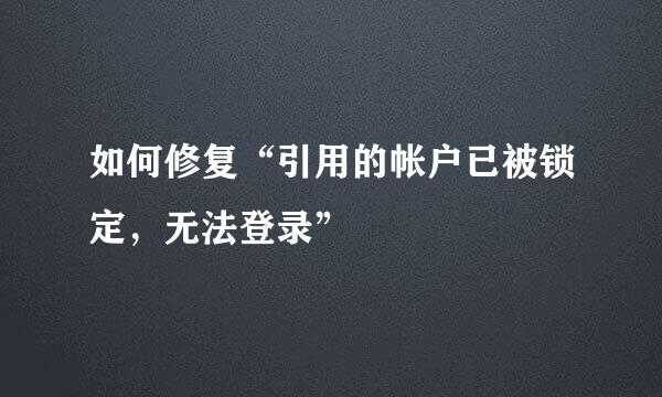 如何修复“引用的帐户已被锁定，无法登录”