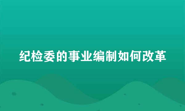 纪检委的事业编制如何改革