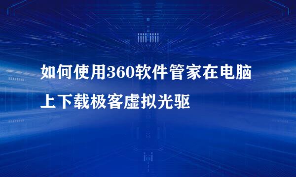 如何使用360软件管家在电脑上下载极客虚拟光驱