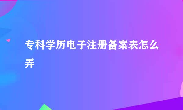 专科学历电子注册备案表怎么弄