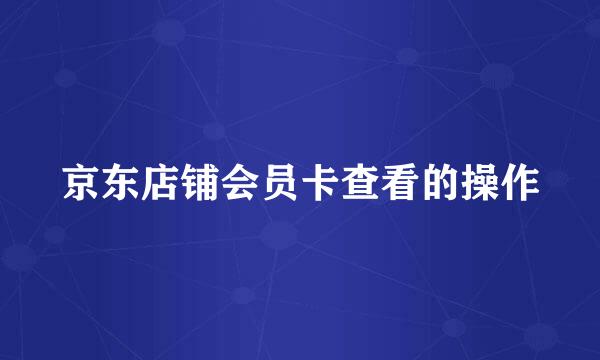 京东店铺会员卡查看的操作