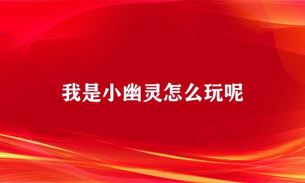 我是小幽灵怎么玩呢
