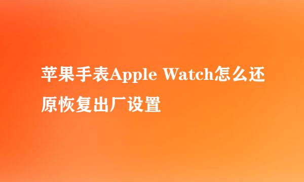 苹果手表Apple Watch怎么还原恢复出厂设置