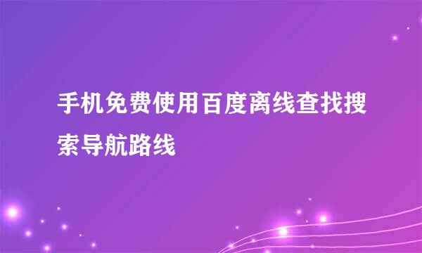 手机免费使用百度离线查找搜索导航路线