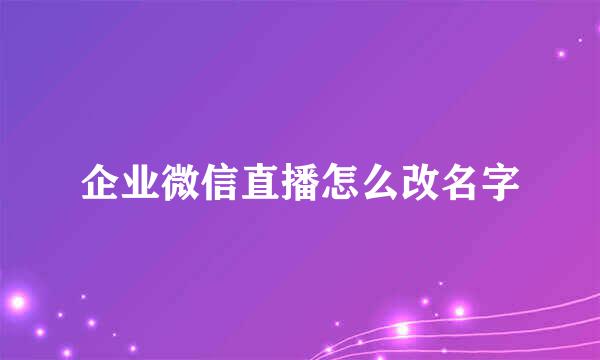 企业微信直播怎么改名字