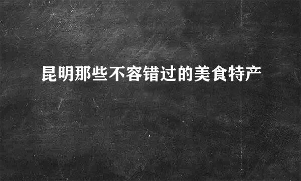 昆明那些不容错过的美食特产