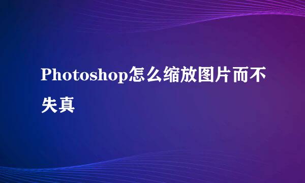 Photoshop怎么缩放图片而不失真