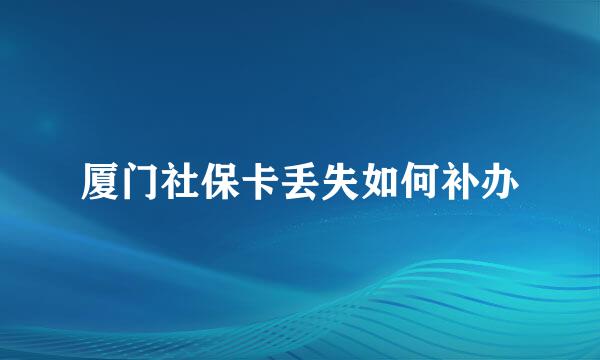 厦门社保卡丢失如何补办