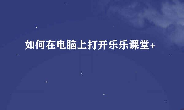 如何在电脑上打开乐乐课堂+