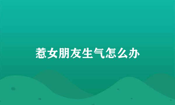 惹女朋友生气怎么办