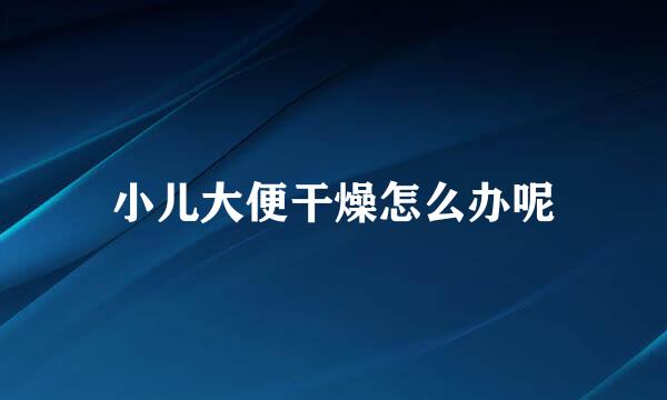 小儿大便干燥怎么办呢