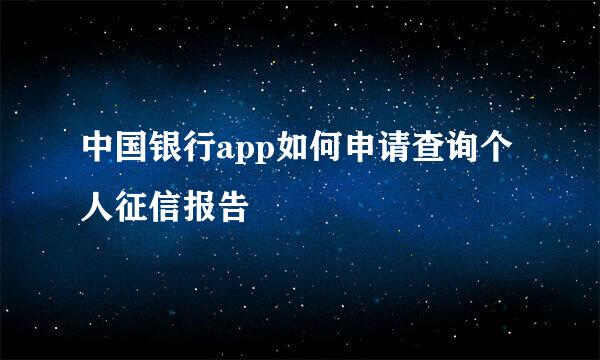 中国银行app如何申请查询个人征信报告