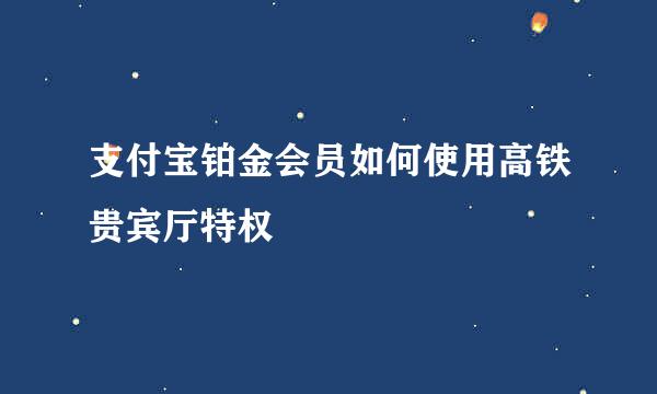 支付宝铂金会员如何使用高铁贵宾厅特权
