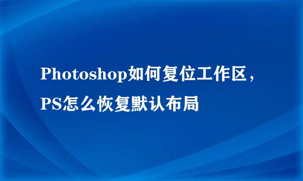 Photoshop如何复位工作区，PS怎么恢复默认布局