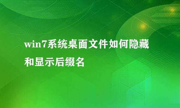 win7系统桌面文件如何隐藏和显示后缀名