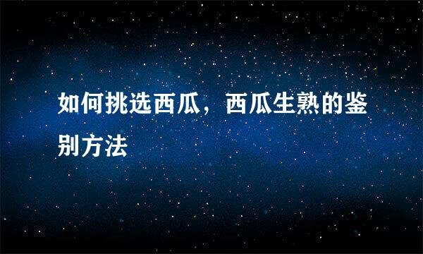 如何挑选西瓜，西瓜生熟的鉴别方法