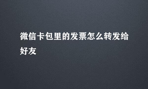微信卡包里的发票怎么转发给好友