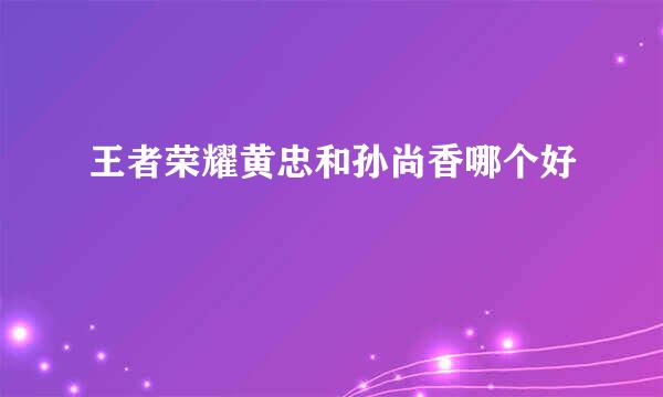 王者荣耀黄忠和孙尚香哪个好
