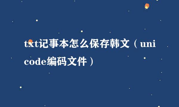 txt记事本怎么保存韩文（unicode编码文件）