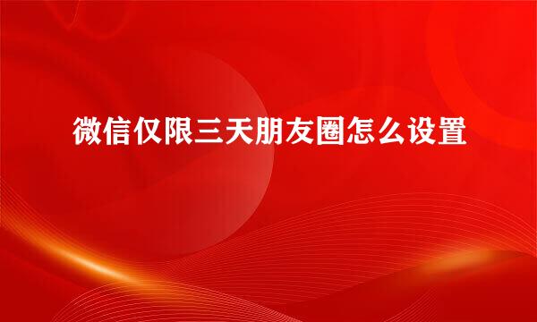 微信仅限三天朋友圈怎么设置