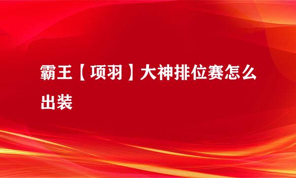 霸王【项羽】大神排位赛怎么出装