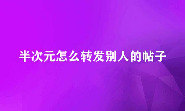 半次元怎么转发别人的帖子