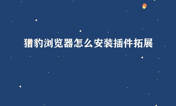 猎豹浏览器怎么安装插件拓展