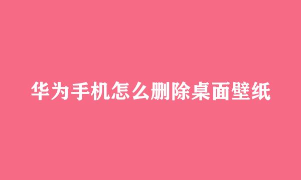 华为手机怎么删除桌面壁纸