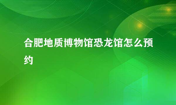 合肥地质博物馆恐龙馆怎么预约