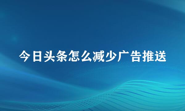 今日头条怎么减少广告推送