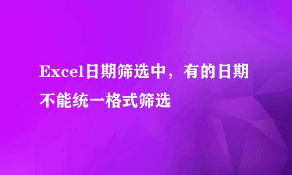 Excel日期筛选中，有的日期不能统一格式筛选