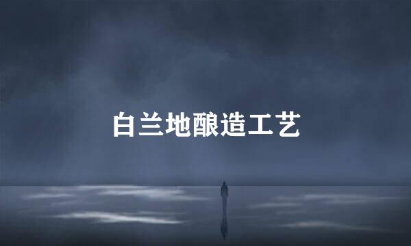 白兰地酿造工艺