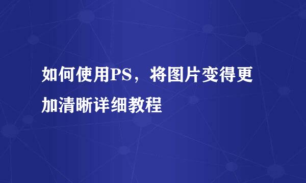 如何使用PS，将图片变得更加清晰详细教程