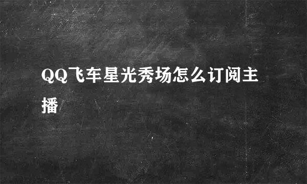 QQ飞车星光秀场怎么订阅主播