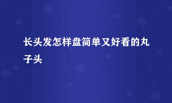 长头发怎样盘简单又好看的丸子头