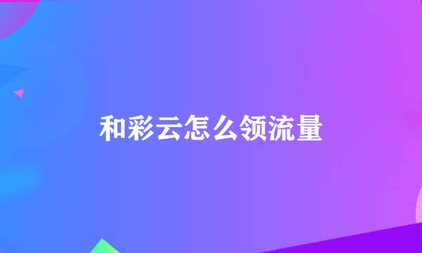 和彩云怎么领流量