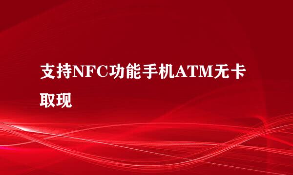 支持NFC功能手机ATM无卡取现