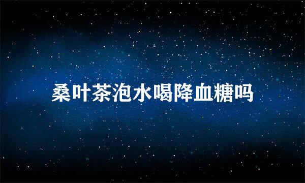 桑叶茶泡水喝降血糖吗