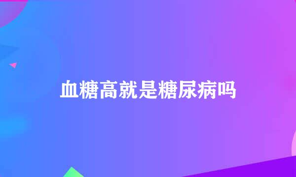 血糖高就是糖尿病吗