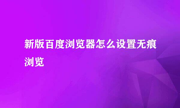 新版百度浏览器怎么设置无痕浏览