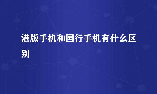 港版手机和国行手机有什么区别