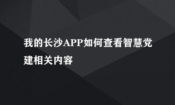 我的长沙APP如何查看智慧党建相关内容