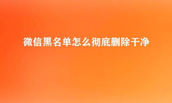 微信黑名单怎么彻底删除干净