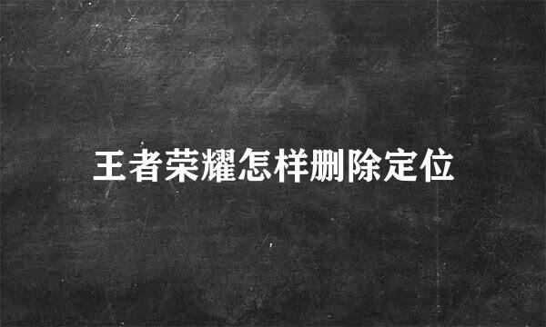 王者荣耀怎样删除定位