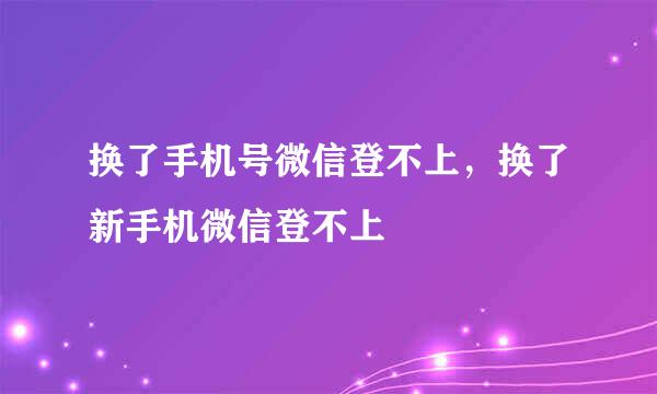 换了手机号微信登不上，换了新手机微信登不上