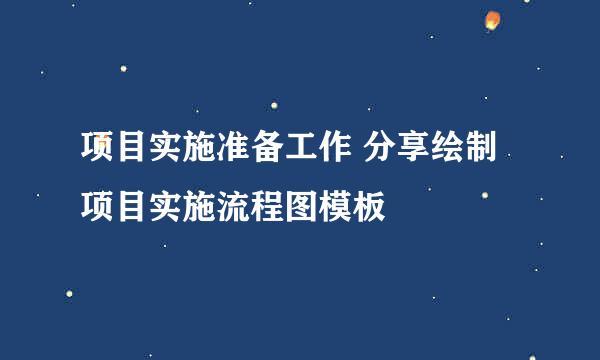 项目实施准备工作 分享绘制项目实施流程图模板