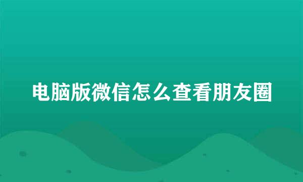 电脑版微信怎么查看朋友圈