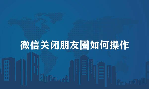 微信关闭朋友圈如何操作