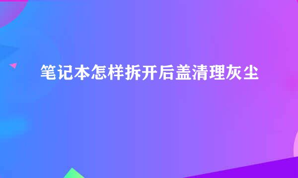 笔记本怎样拆开后盖清理灰尘
